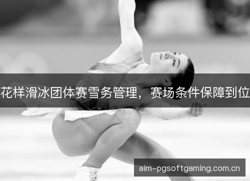 花样滑冰团体赛雪务管理，赛场条件保障到位