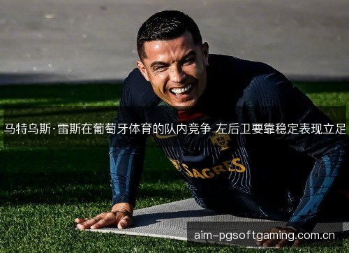 马特乌斯·雷斯在葡萄牙体育的队内竞争 左后卫要靠稳定表现立足