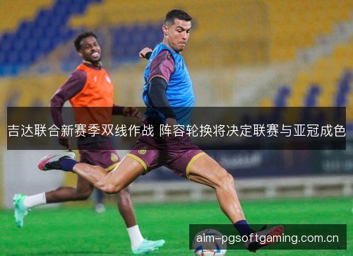吉达联合新赛季双线作战 阵容轮换将决定联赛与亚冠成色